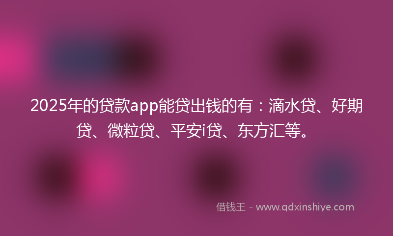 2025年的贷款app能贷出钱的有：滴水贷、好期贷、微粒贷、平安i贷、东方汇等。