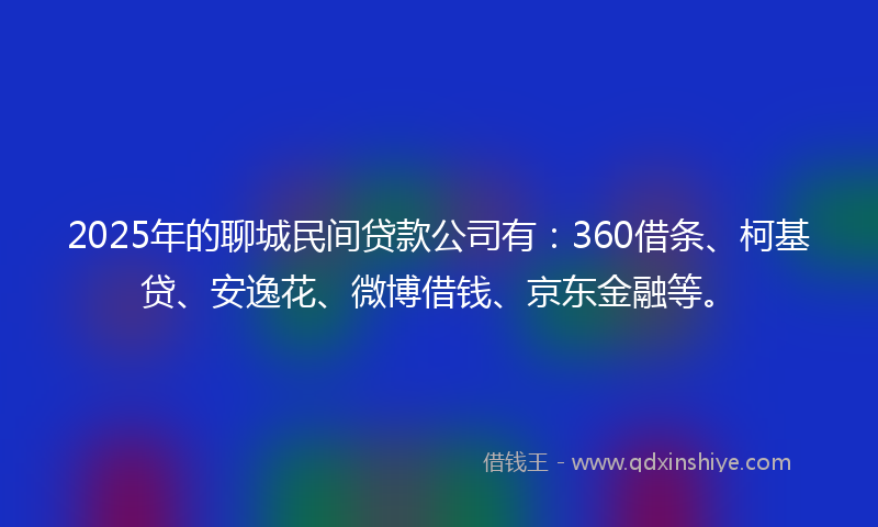 2025年的聊城民间贷款公司有：360借条、柯基贷、安逸花、微博借钱、京东金融等。