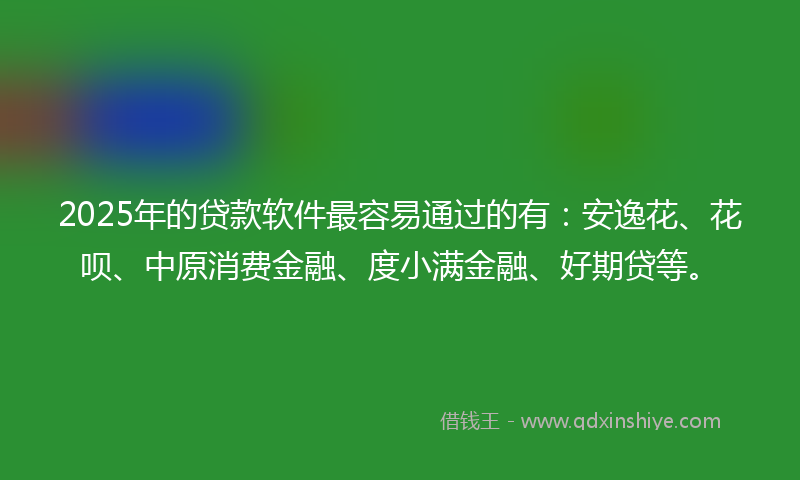 2025年的贷款软件最容易通过的有：安逸花、花呗、中原消费金融、度小满金融、好期贷等。