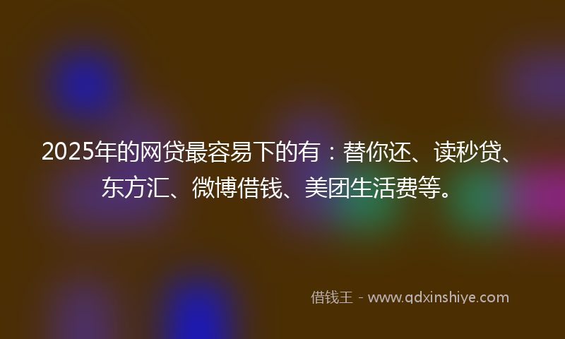 2025年的网贷最容易下的有：替你还、读秒贷、东方汇、微博借钱、美团生活费等。