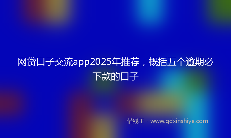 网贷口子交流app2025年推荐，概括五个逾期必下款的口子