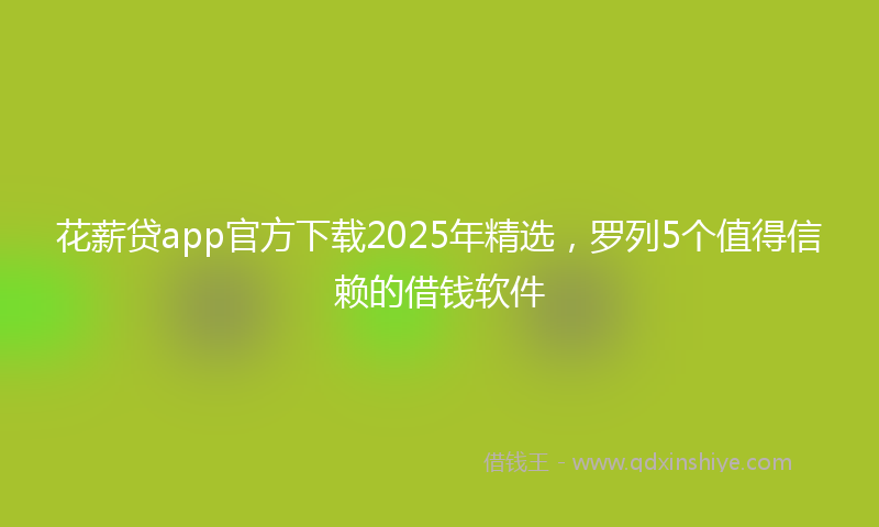 花薪贷app官方下载2025年精选，罗列5个值得信赖的借钱软件