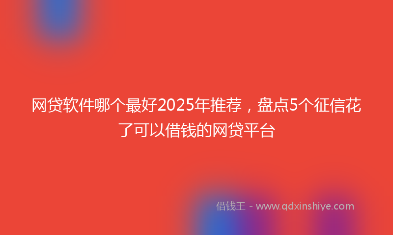 网贷软件哪个最好2025年推荐，盘点5个征信花了可以借钱的网贷平台