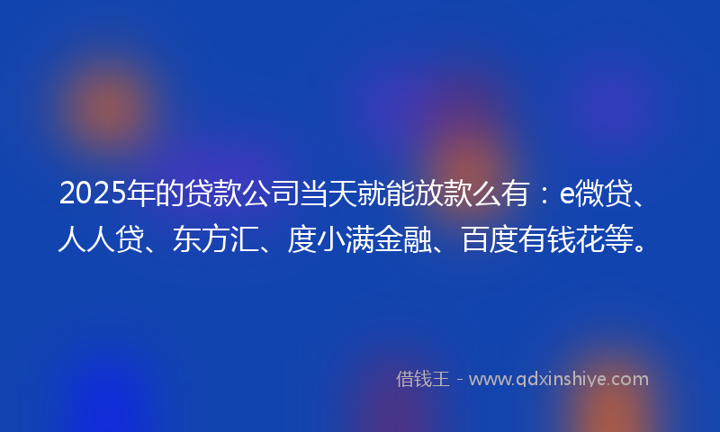 2025年的贷款公司当天就能放款么有：e微贷、人人贷、东方汇、度小满金融、百度有钱花等。