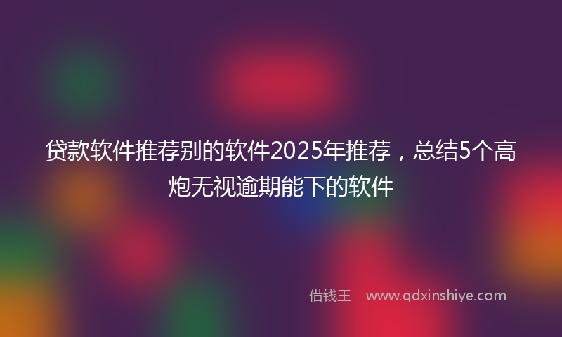 贷款软件推荐别的软件2025年推荐，总结5个高炮无视逾期能下的软件