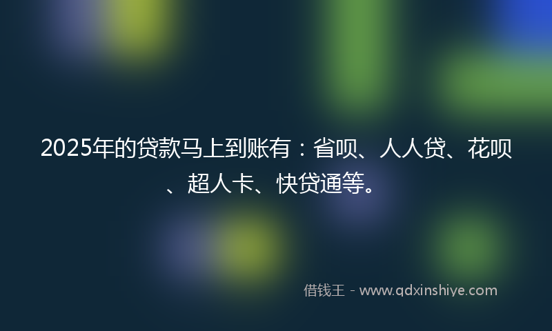 2025年的贷款马上到账有：省呗、人人贷、花呗、超人卡、快贷通等。