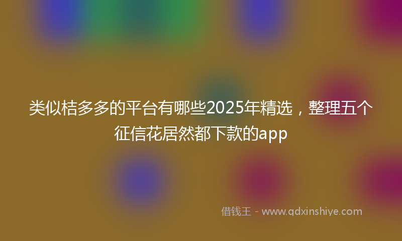 类似桔多多的平台有哪些2025年精选，整理五个征信花居然都下款的app