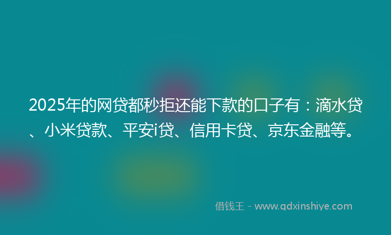 2025年的网贷都秒拒还能下款的口子有：滴水贷、小米贷款、平安i贷、信用卡贷、京东金融等。