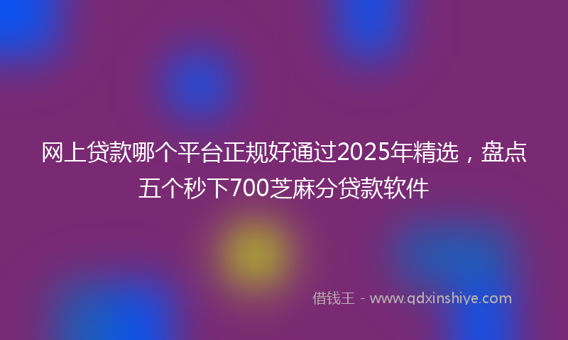 网上贷款哪个平台正规好通过2025年精选，盘点五个秒下700芝麻分贷款软件