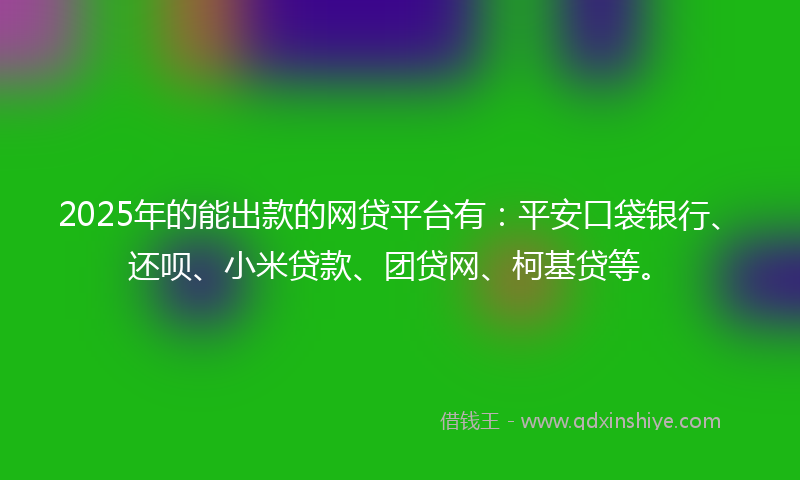 2025年的能出款的网贷平台有：平安口袋银行、还呗、小米贷款、团贷网、柯基贷等。