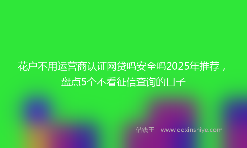 花户不用运营商认证网贷吗安全吗2025年推荐，盘点5个不看征信查询的口子