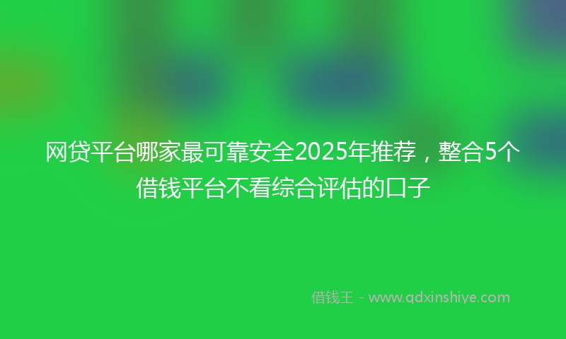网贷平台哪家最可靠安全2025年推荐，整合5个借钱平台不看综合评估的口子