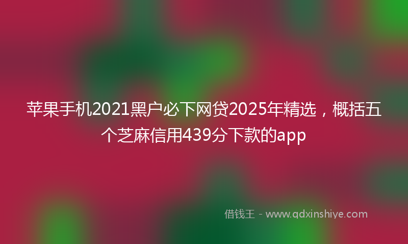 苹果手机2021黑户必下网贷2025年精选，概括五个芝麻信用439分下款的app