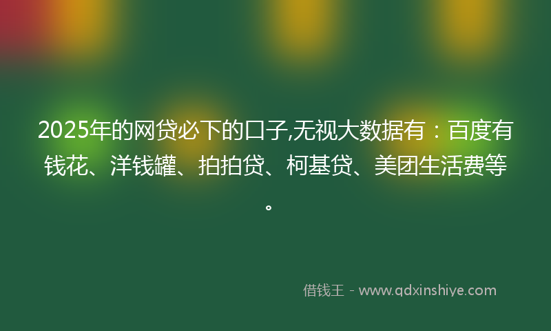 2025年的网贷必下的口子,无视大数据有：百度有钱花、洋钱罐、拍拍贷、柯基贷、美团生活费等。