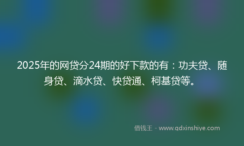 2025年的网贷分24期的好下款的有：功夫贷、随身贷、滴水贷、快贷通、柯基贷等。