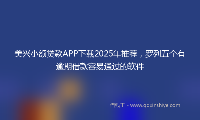 美兴小额贷款APP下载2025年推荐，罗列五个有逾期借款容易通过的软件