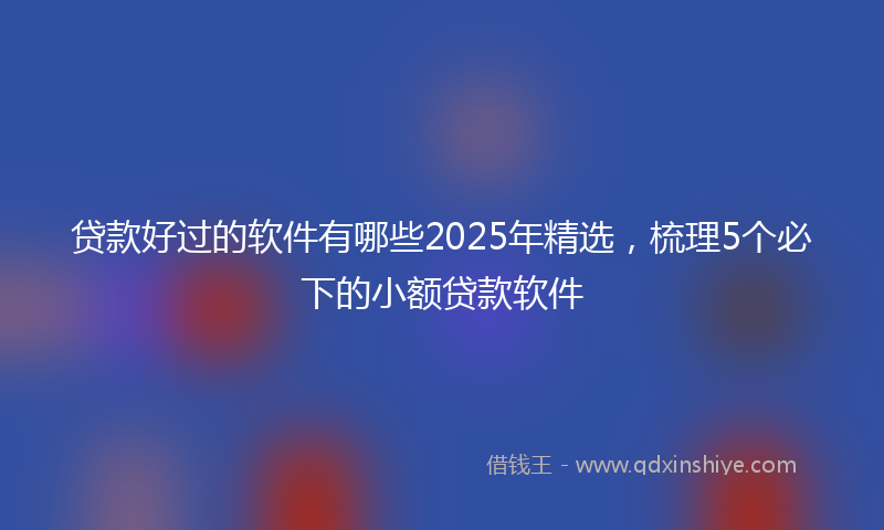 贷款好过的软件有哪些2025年精选，梳理5个必下的小额贷款软件