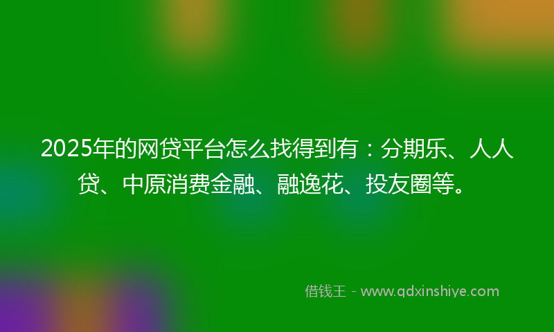 2025年的网贷平台怎么找得到有：分期乐、人人贷、中原消费金融、融逸花、投友圈等。