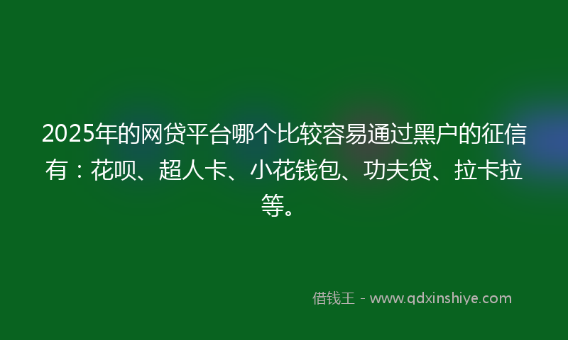 2025年的网贷平台哪个比较容易通过黑户的征信有：花呗、超人卡、小花钱包、功夫贷、拉卡拉等。