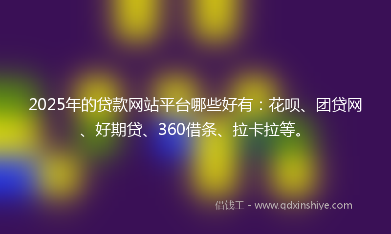 2025年的贷款网站平台哪些好有：花呗、团贷网、好期贷、360借条、拉卡拉等。