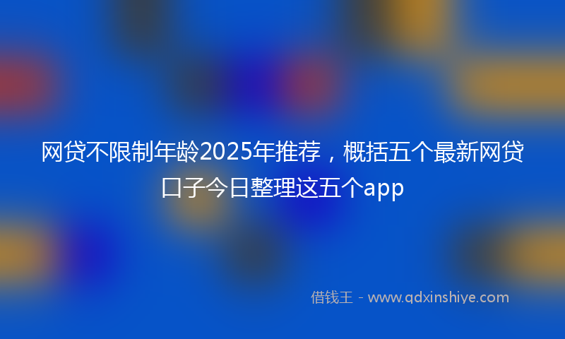 网贷不限制年龄2025年推荐，概括五个最新网贷口子今日整理这五个app