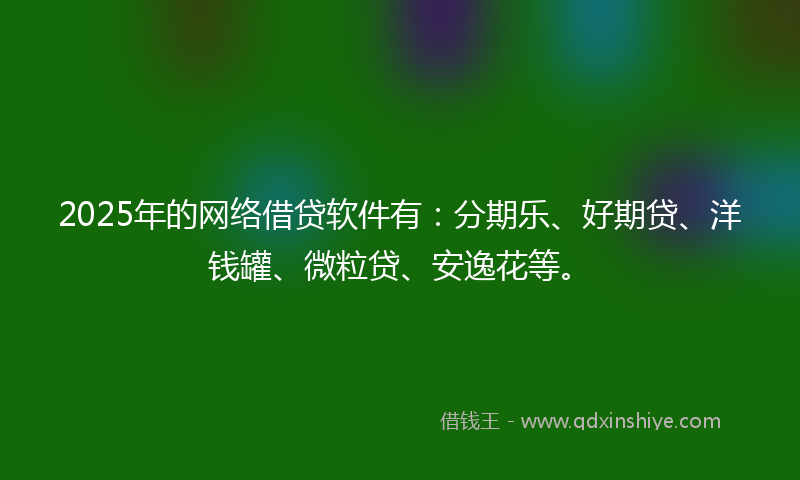 2025年的网络借贷软件有：分期乐、好期贷、洋钱罐、微粒贷、安逸花等。