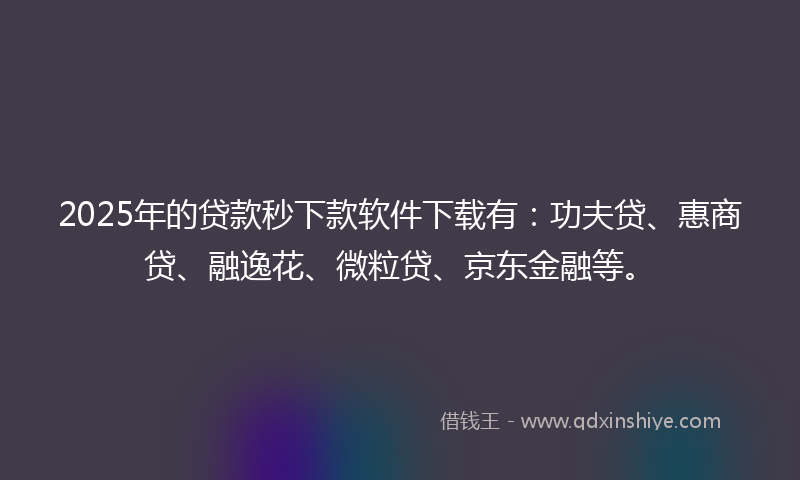 2025年的贷款秒下款软件下载有：功夫贷、惠商贷、融逸花、微粒贷、京东金融等。