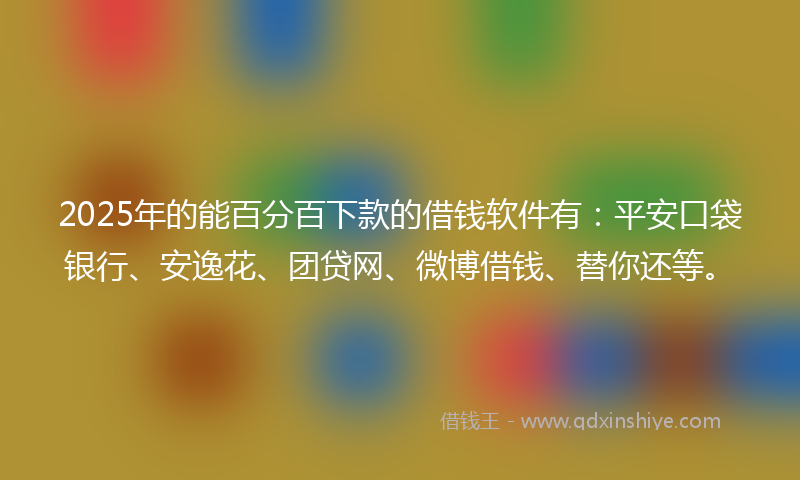 2025年的能百分百下款的借钱软件有:平安口袋银行、安逸花、团贷网、微博借钱、替你还等。