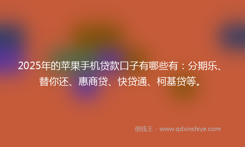 2025年的苹果手机贷款口子有哪些有：分期乐、替你还、惠商贷、快贷通、柯基贷等。