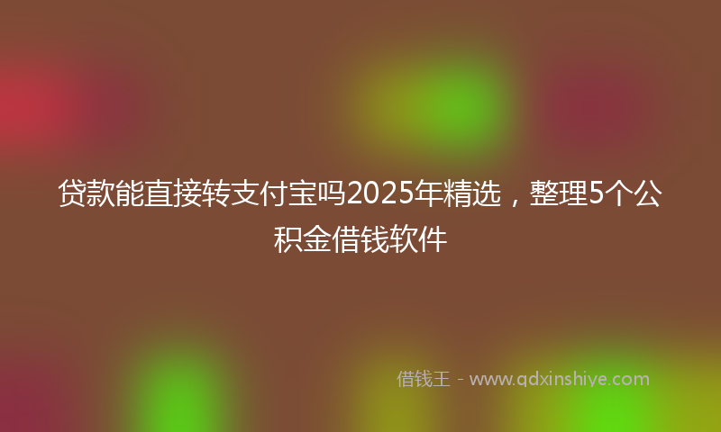 贷款能直接转支付宝吗2025年精选，整理5个公积金借钱软件