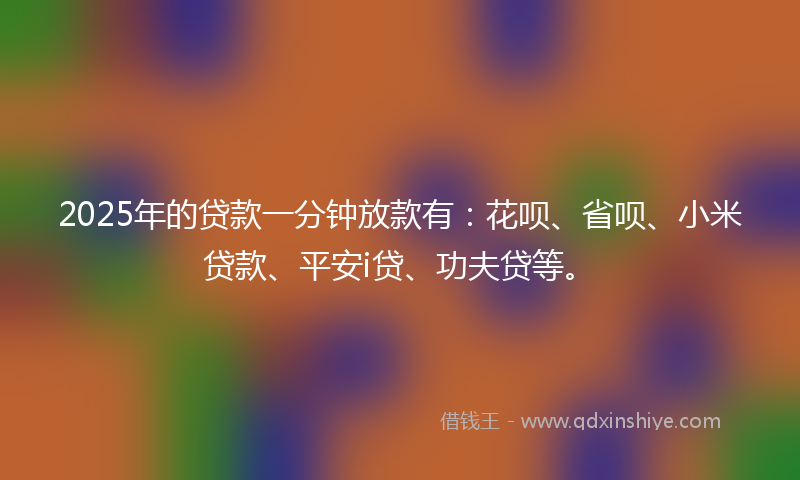 2025年的贷款一分钟放款有：花呗、省呗、小米贷款、平安i贷、功夫贷等。