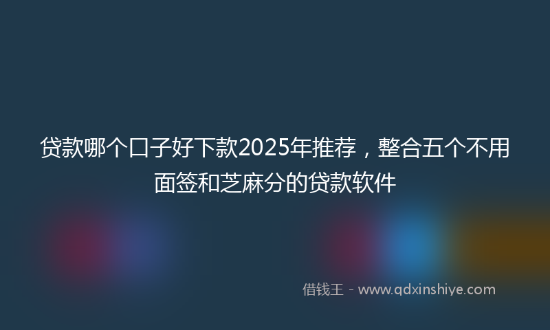 贷款哪个口子好下款2025年推荐，整合五个不用面签和芝麻分的贷款软件