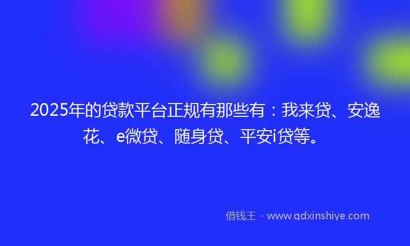 2025年的贷款平台正规有那些有：我来贷、安逸花、e微贷、随身贷、平安i贷等。