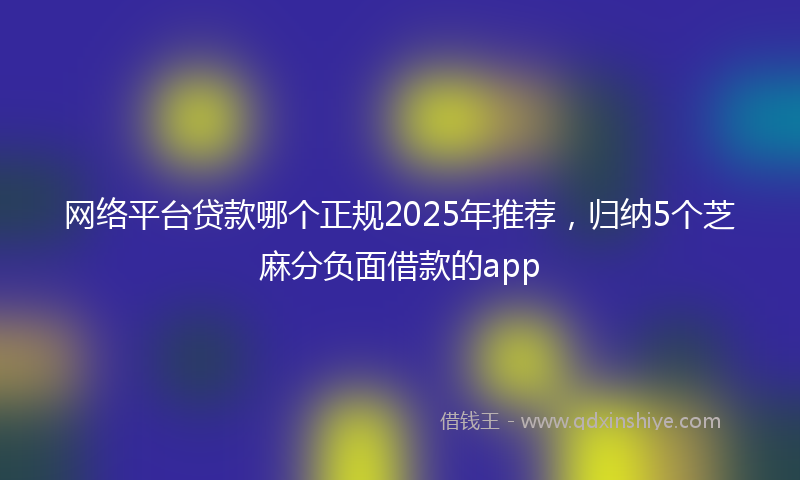 网络平台贷款哪个正规2025年推荐，归纳5个芝麻分负面借款的app