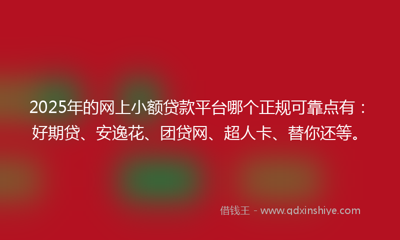 2025年的网上小额贷款平台哪个正规可靠点有：好期贷、安逸花、团贷网、超人卡、替你还等。