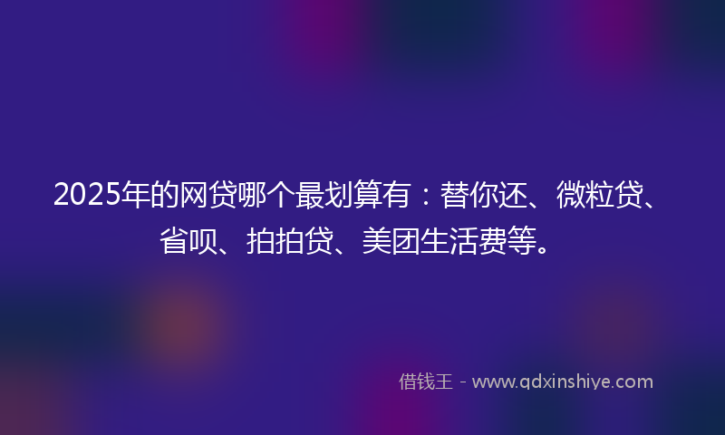 2025年的网贷哪个最划算有：替你还、微粒贷、省呗、拍拍贷、美团生活费等。