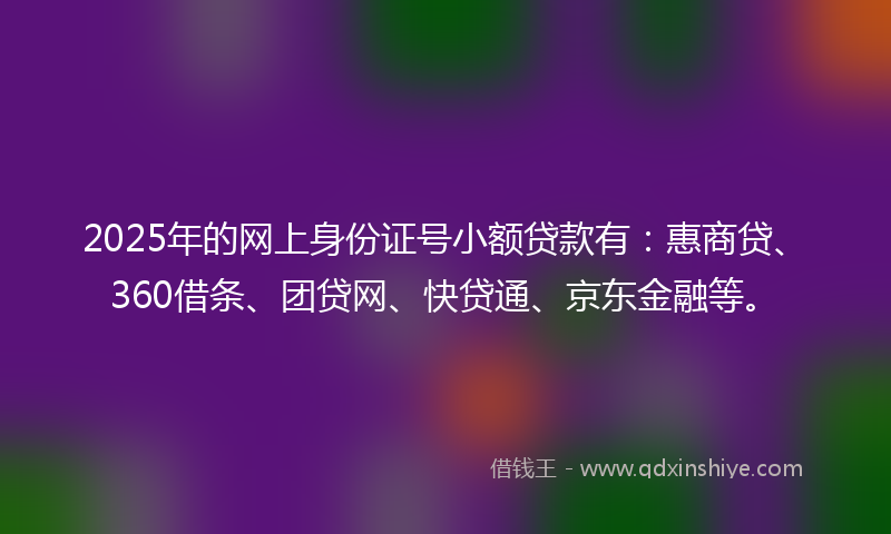 2025年的网上身份证号小额贷款有：惠商贷、360借条、团贷网、快贷通、京东金融等。