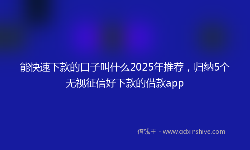 能快速下款的口子叫什么2025年推荐，归纳5个无视征信好下款的借款app