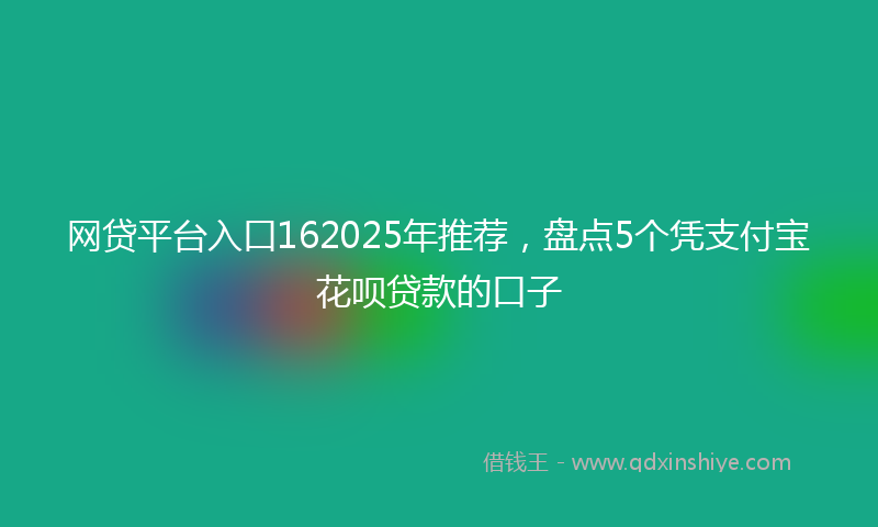 网贷平台入口162025年推荐，盘点5个凭支付宝花呗贷款的口子
