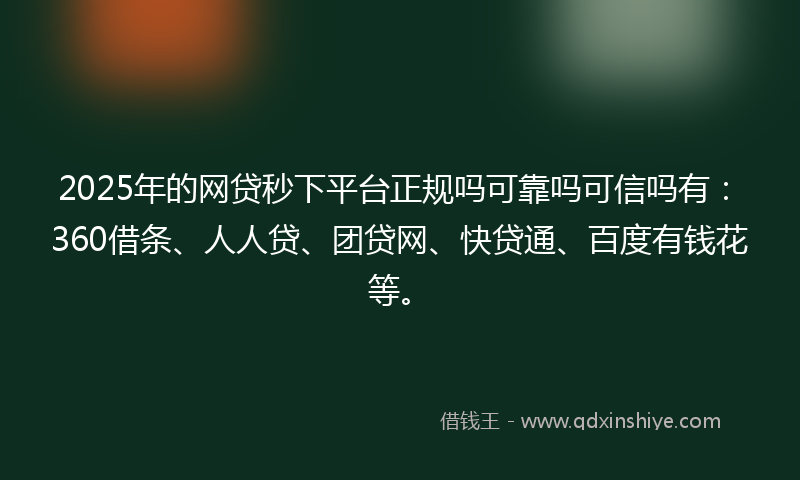 2025年的网贷秒下平台正规吗可靠吗可信吗有：360借条、人人贷、团贷网、快贷通、百度有钱花等。