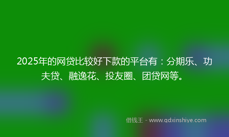 2025年的网贷比较好下款的平台有：分期乐、功夫贷、融逸花、投友圈、团贷网等。