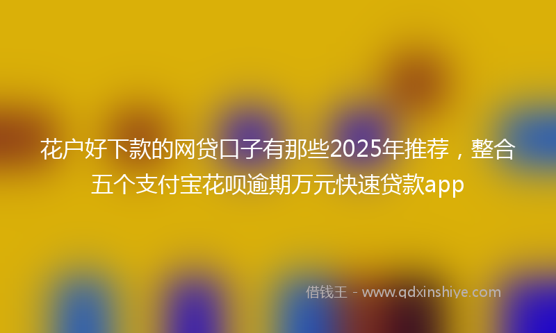 花户好下款的网贷口子有那些2025年推荐，整合五个支付宝花呗逾期万元快速贷款app
