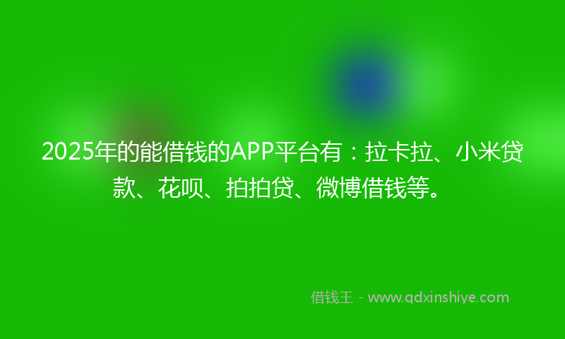 2025年的能借钱的APP平台有：拉卡拉、小米贷款、花呗、拍拍贷、微博借钱等。