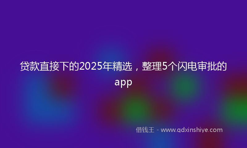 贷款直接下的2025年精选，整理5个闪电审批的app