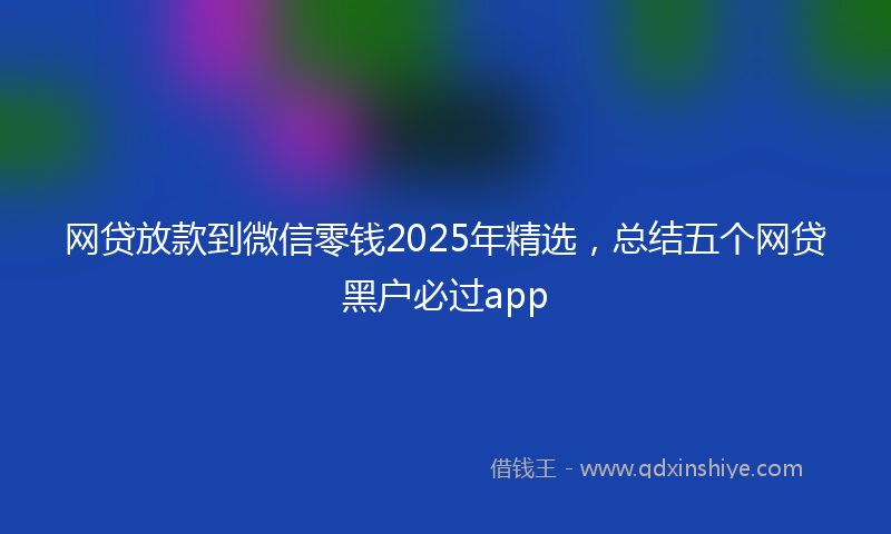 网贷放款到微信零钱2025年精选，总结五个网贷黑户必过app