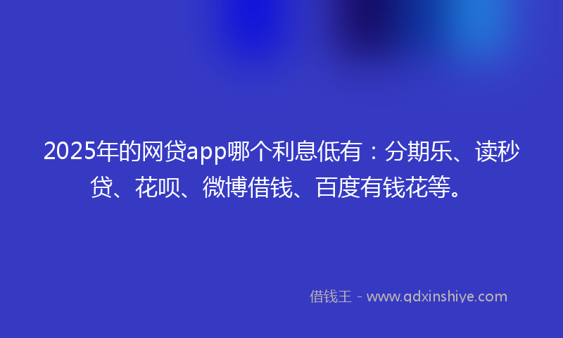 2025年的网贷app哪个利息低有：分期乐、读秒贷、花呗、微博借钱、百度有钱花等。
