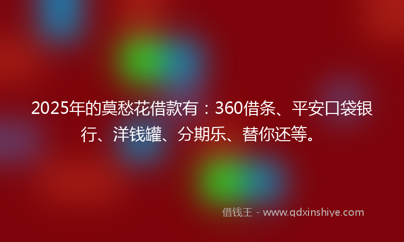 2025年的莫愁花借款有：360借条、平安口袋银行、洋钱罐、分期乐、替你还等。