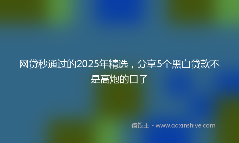 网贷秒通过的2025年精选，分享5个黑白贷款不是高炮的口子