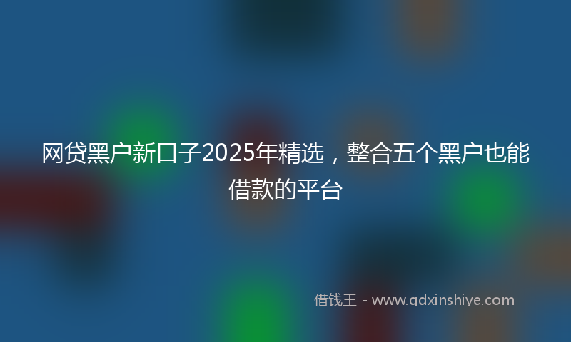网贷黑户新口子2025年精选，整合五个黑户也能借款的平台
