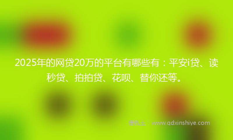 2025年的网贷20万的平台有哪些有：平安i贷、读秒贷、拍拍贷、花呗、替你还等。